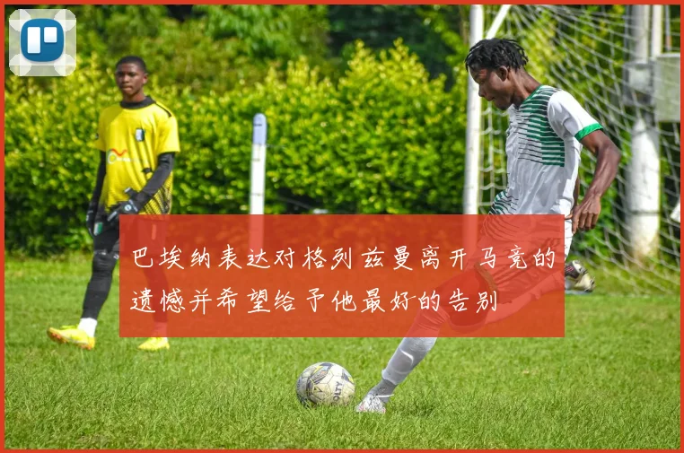 巴埃纳表达对格列兹曼离开马竞的遗憾并希望给予他最好的告别