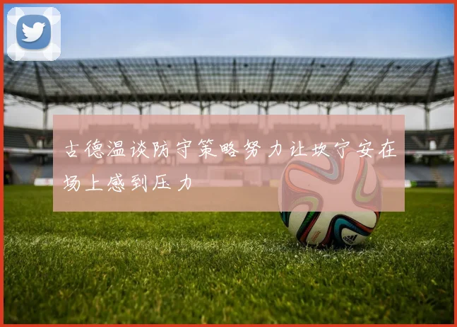 古德温谈防守策略努力让坎宁安在场上感到压力