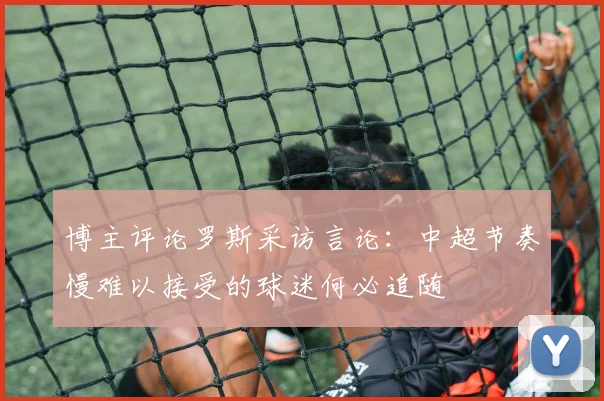 博主评论罗斯采访言论：中超节奏慢难以接受的球迷何必追随