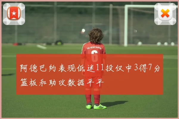 阿德巴约表现低迷11投仅中3得7分篮板和助攻数据平平