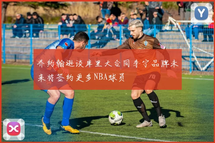 乔约翰逊谈库里大合同李宁品牌未来将签约更多NBA球员