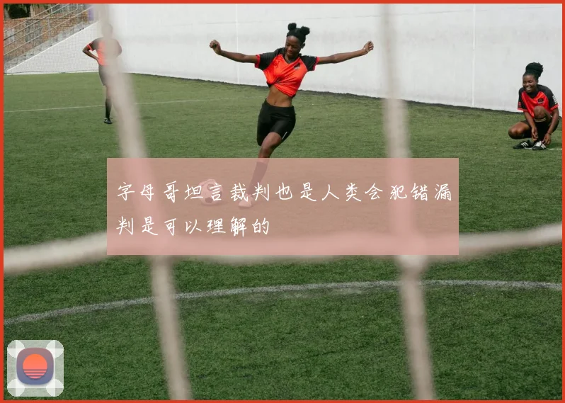字母哥坦言裁判也是人类会犯错漏判是可以理解的