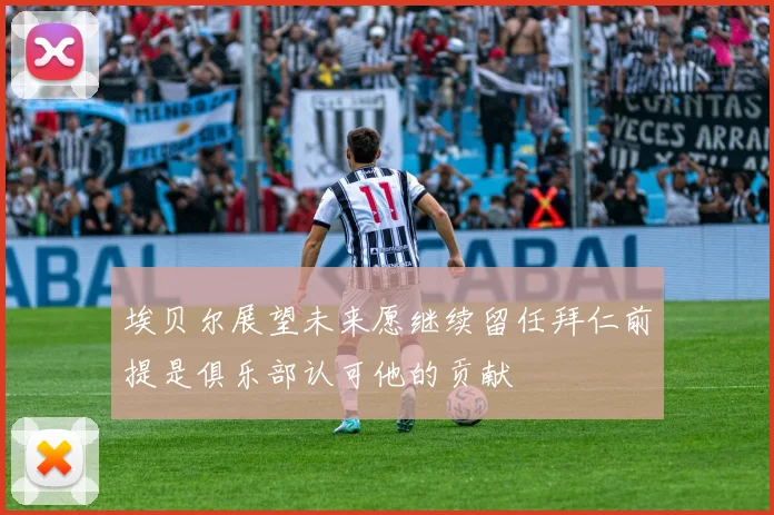 埃贝尔展望未来愿继续留任拜仁前提是俱乐部认可他的贡献