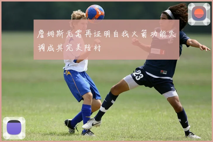 詹姆斯无需再证明自我火箭功能失调成其完美陪衬