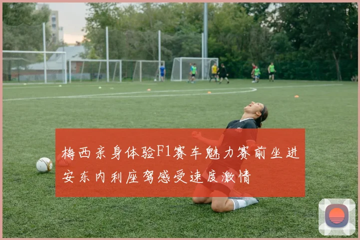 梅西亲身体验F1赛车魅力赛前坐进安东内利座驾感受速度激情