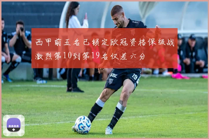 西甲前五名已锁定欧冠资格保级战激烈第10到第19名仅差六分