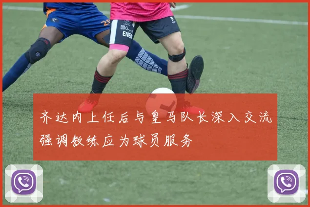 齐达内上任后与皇马队长深入交流强调教练应为球员服务