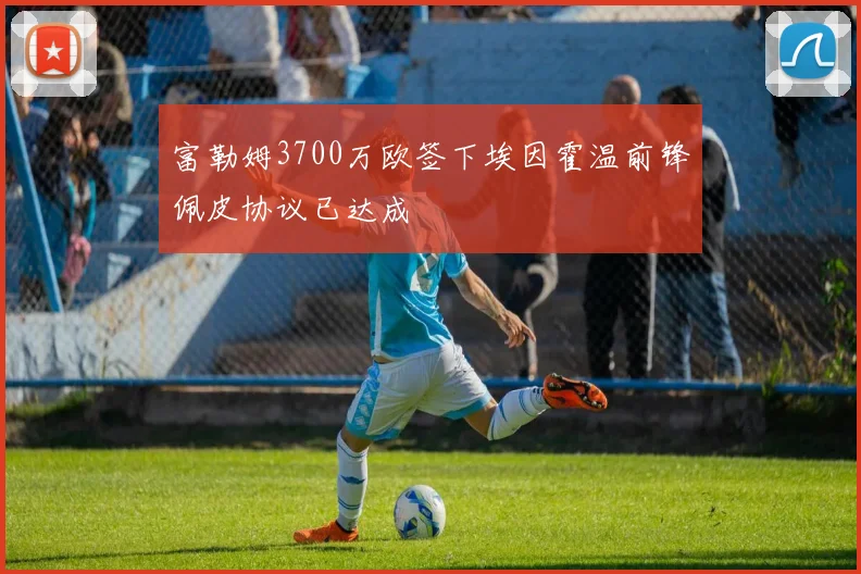 富勒姆3700万欧签下埃因霍温前锋佩皮协议已达成