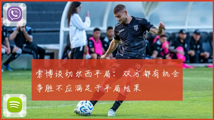 索博谈切尔西平局：双方都有机会争胜不应满足于平局结果