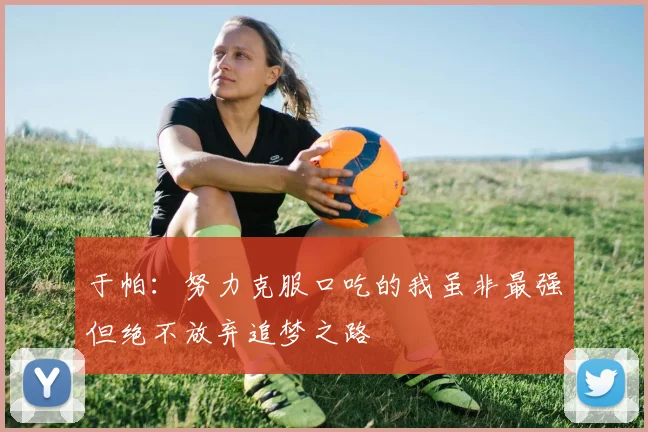 于帕：努力克服口吃的我虽非最强但绝不放弃追梦之路