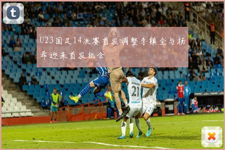 U23国足14决赛首发调整李镇全与杨希迎来首发机会