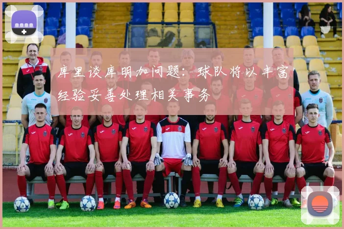 库里谈库明加问题：球队将以丰富经验妥善处理相关事务