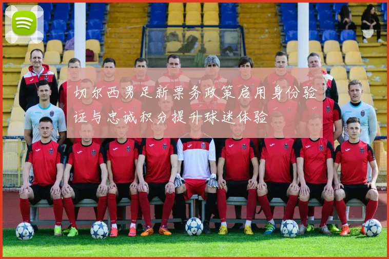 切尔西男足新票务政策启用身份验证与忠诚积分提升球迷体验